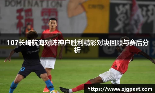 107长崎航海对阵神户胜利精彩对决回顾与赛后分析