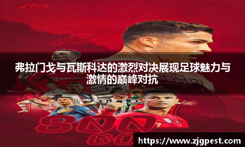 弗拉门戈与瓦斯科达的激烈对决展现足球魅力与激情的巅峰对抗